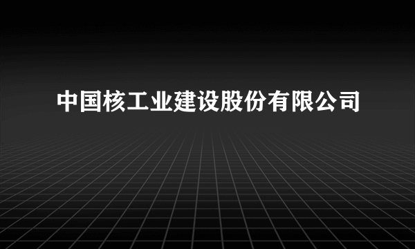 中国核工业建设股份有限公司