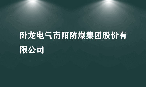 卧龙电气南阳防爆集团股份有限公司