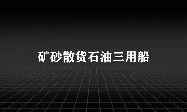 矿砂散货石油三用船