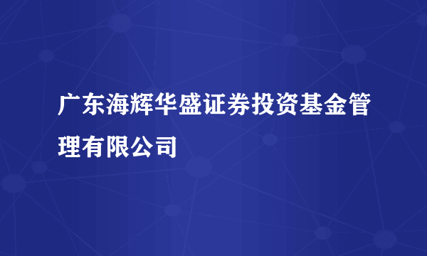 广东海辉华盛证券投资基金管理有限公司