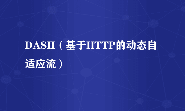 DASH（基于HTTP的动态自适应流）