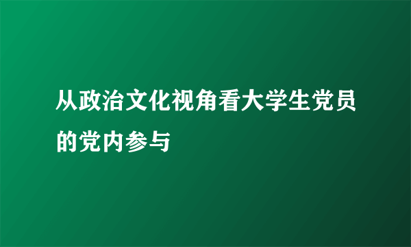 从政治文化视角看大学生党员的党内参与