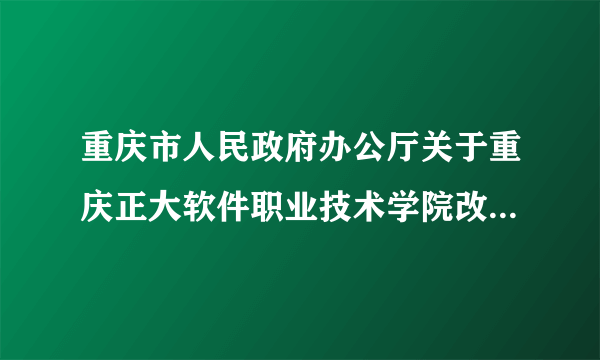 重庆市人民政府办公厅关于重庆正大软件职业技术学院改建为重庆工程学院的通知