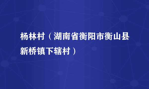 杨林村（湖南省衡阳市衡山县新桥镇下辖村）