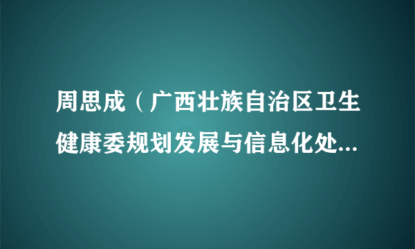 周思成（广西壮族自治区卫生健康委规划发展与信息化处（自治区爱国卫生运动委员会办公室）副处长（副主任））