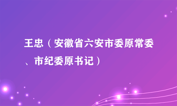 王忠（安徽省六安市委原常委、市纪委原书记）