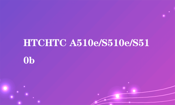 HTCHTC A510e/S510e/S510b