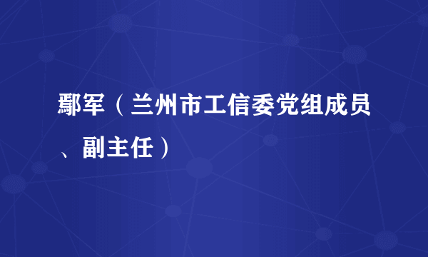 鄢军（兰州市工信委党组成员、副主任）