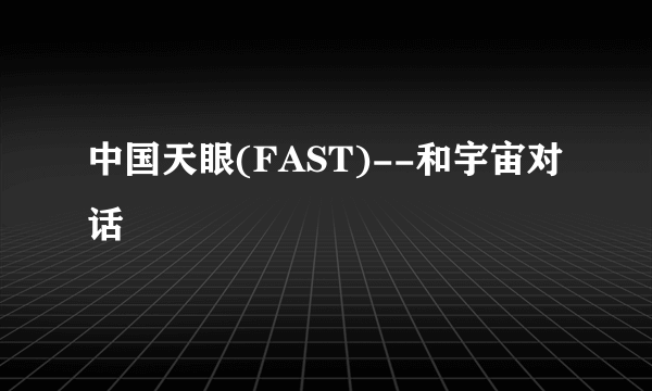 中国天眼(FAST)--和宇宙对话