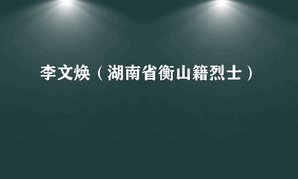 李文焕（湖南省衡山籍烈士）