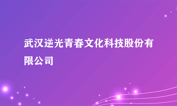 武汉逆光青春文化科技股份有限公司