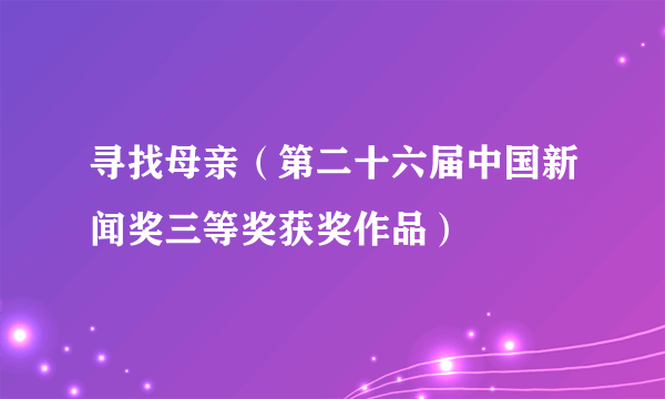 寻找母亲（第二十六届中国新闻奖三等奖获奖作品）