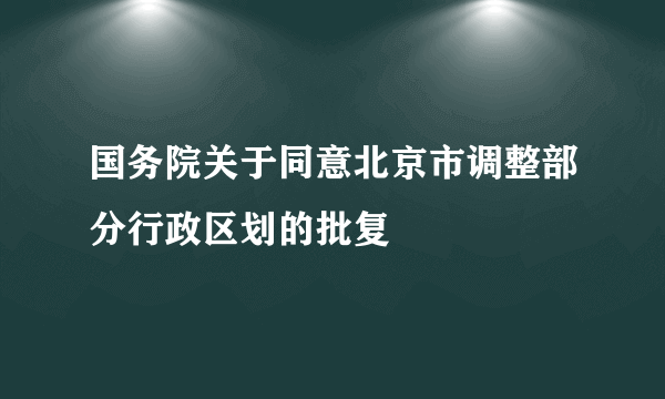 国务院关于同意北京市调整部分行政区划的批复