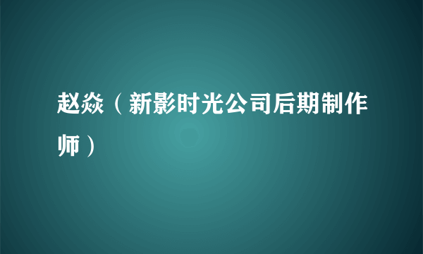 赵焱（新影时光公司后期制作师）