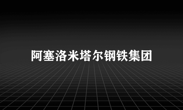 阿塞洛米塔尔钢铁集团