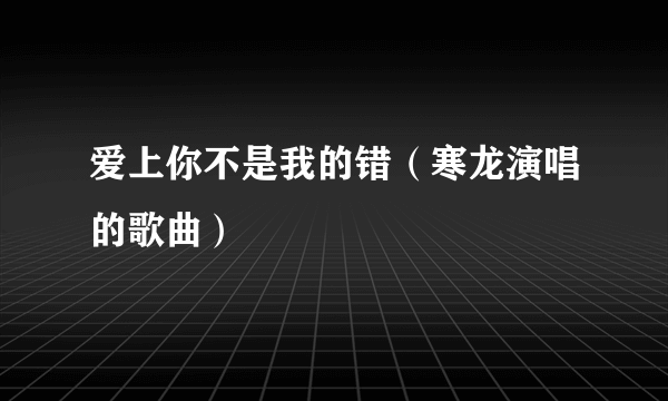 爱上你不是我的错（寒龙演唱的歌曲）