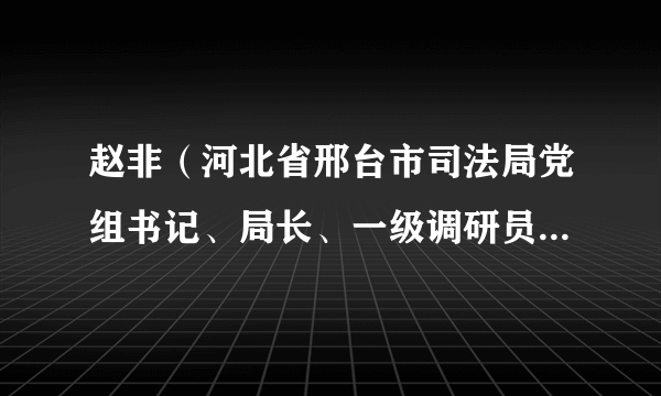 赵非（河北省邢台市司法局党组书记、局长、一级调研员兼市戒毒所第一政委，行政执法协调监督局局长）