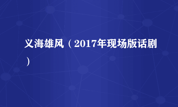 义海雄风（2017年现场版话剧）