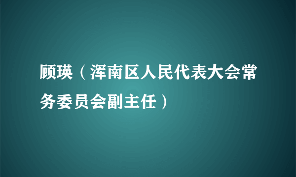 顾瑛（浑南区人民代表大会常务委员会副主任）