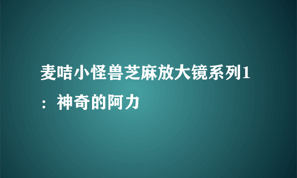 麦咭小怪兽芝麻放大镜系列1：神奇的阿力