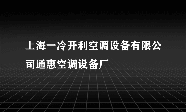 上海一冷开利空调设备有限公司通惠空调设备厂