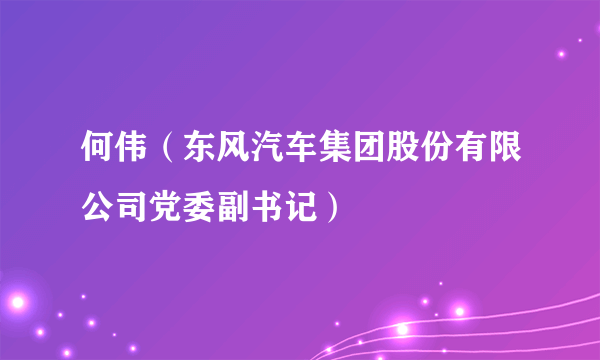 何伟（东风汽车集团股份有限公司党委副书记）