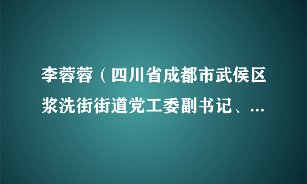 李蓉蓉（四川省成都市武侯区浆洗街街道党工委副书记、纪工委书记、监察办公室主任、组织委员、宣传委员）