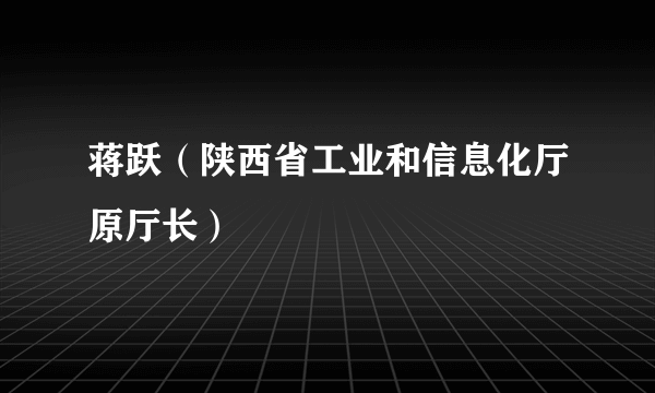 蒋跃（陕西省工业和信息化厅原厅长）