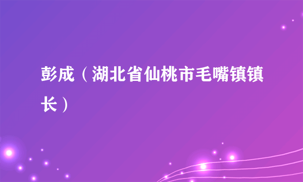 彭成（湖北省仙桃市毛嘴镇镇长）