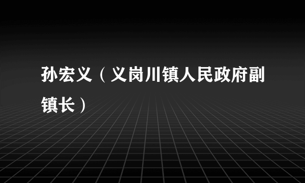 孙宏义（义岗川镇人民政府副镇长）