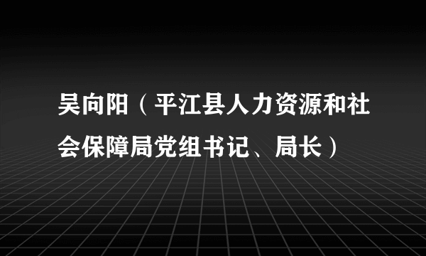 吴向阳（平江县人力资源和社会保障局党组书记、局长）