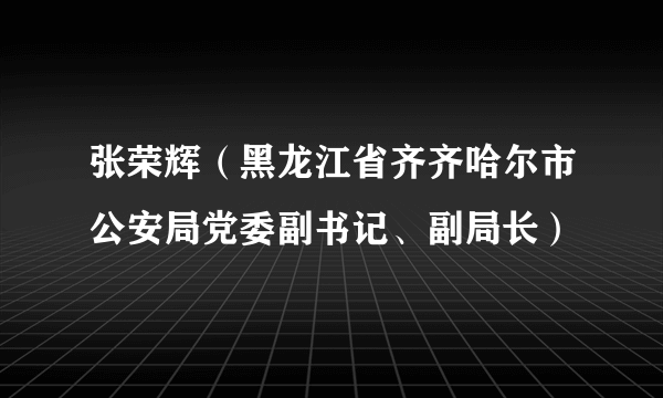 张荣辉（黑龙江省齐齐哈尔市公安局党委副书记、副局长）