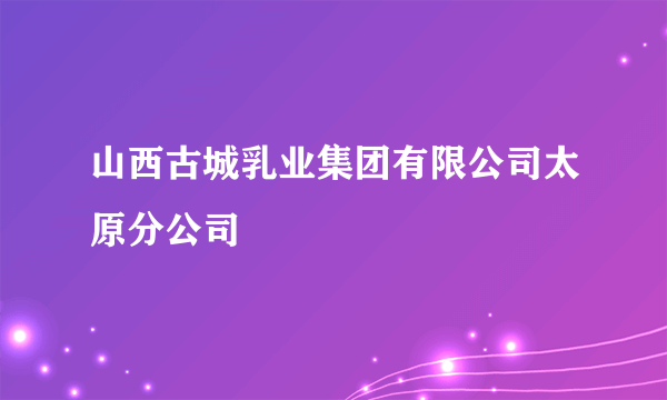 山西古城乳业集团有限公司太原分公司