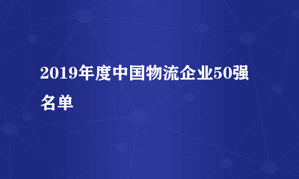 2019年度中国物流企业50强名单