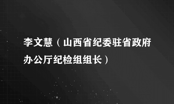 李文慧（山西省纪委驻省政府办公厅纪检组组长）