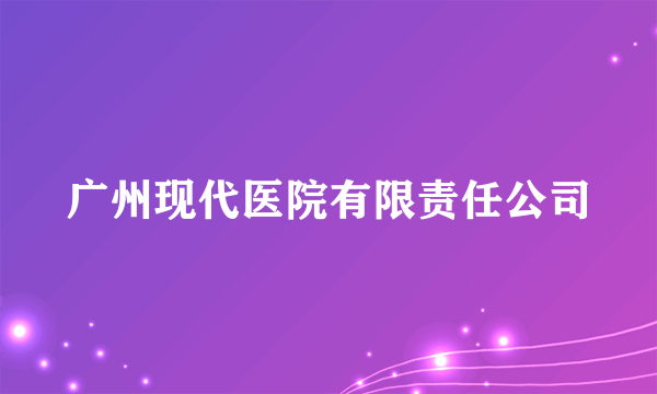 广州现代医院有限责任公司