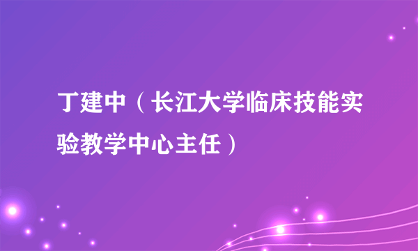 丁建中（长江大学临床技能实验教学中心主任）