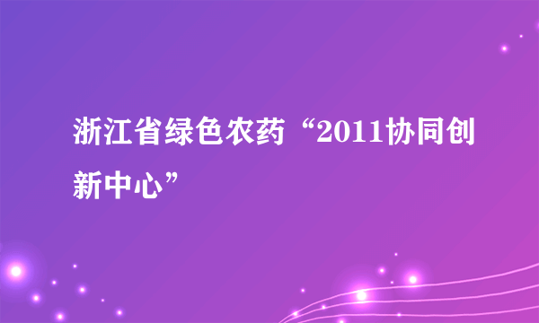 浙江省绿色农药“2011协同创新中心”