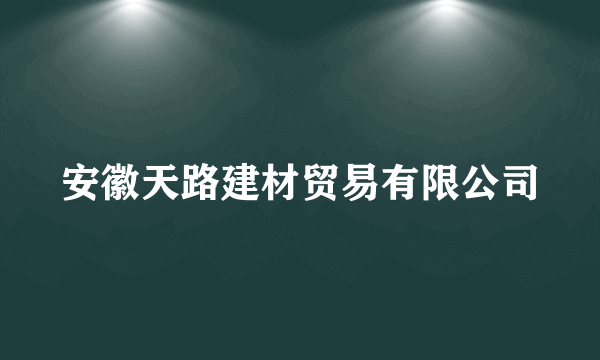 安徽天路建材贸易有限公司