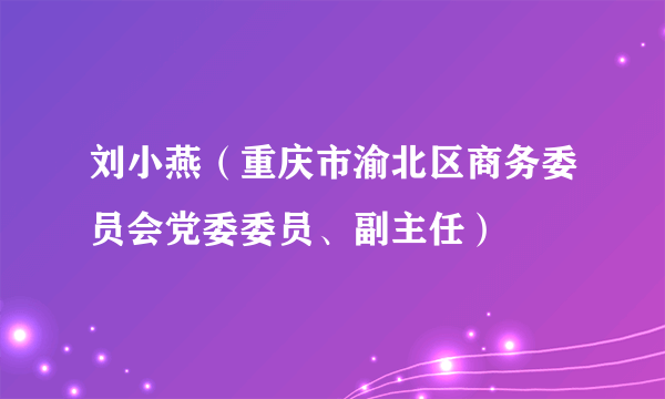 刘小燕（重庆市渝北区商务委员会党委委员、副主任）