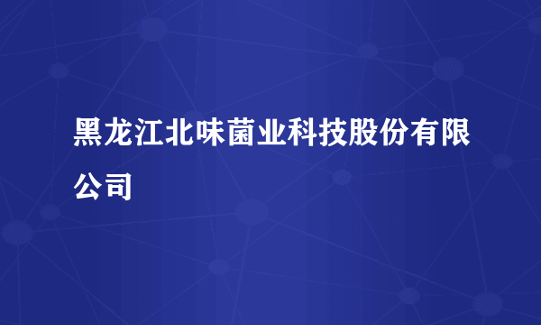 黑龙江北味菌业科技股份有限公司