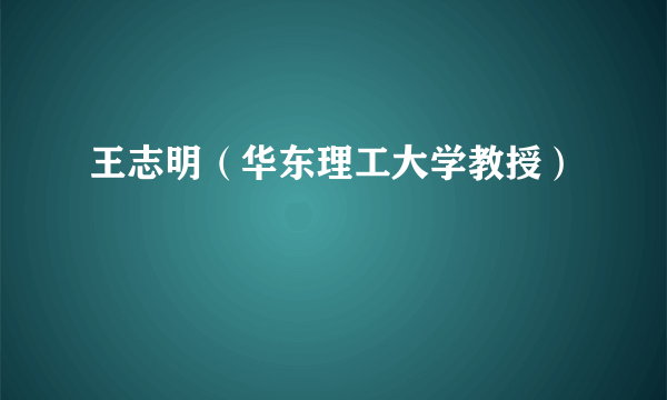 王志明（华东理工大学教授）