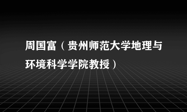 周国富（贵州师范大学地理与环境科学学院教授）