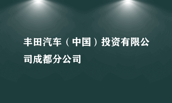 丰田汽车（中国）投资有限公司成都分公司