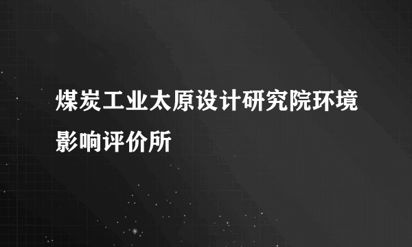 煤炭工业太原设计研究院环境影响评价所