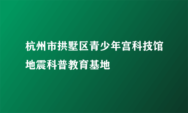 杭州市拱墅区青少年宫科技馆地震科普教育基地