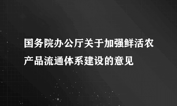 国务院办公厅关于加强鲜活农产品流通体系建设的意见