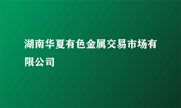 湖南华夏有色金属交易市场有限公司