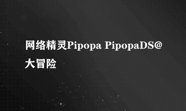 网络精灵Pipopa PipopaDS@大冒险