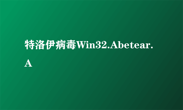 特洛伊病毒Win32.Abetear.A